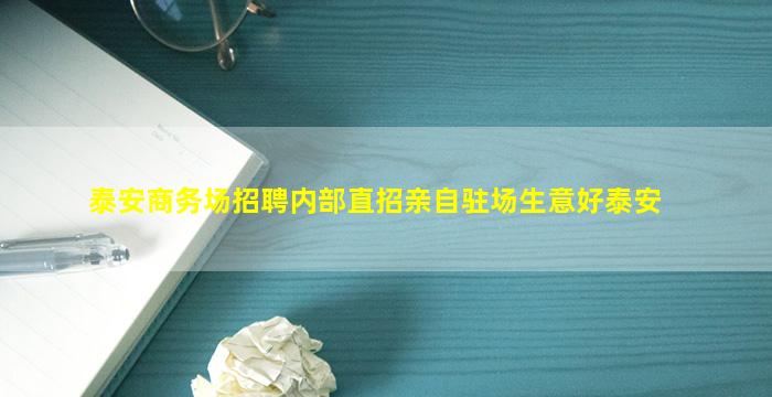 泰安商务场招聘内部直招亲自驻场生意好泰安