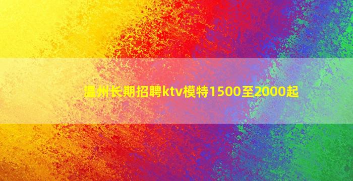 温州长期招聘ktv模特1500至2000起