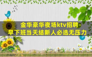 金华豪华夜场ktv招聘-早下班当天结新人必选无压力
